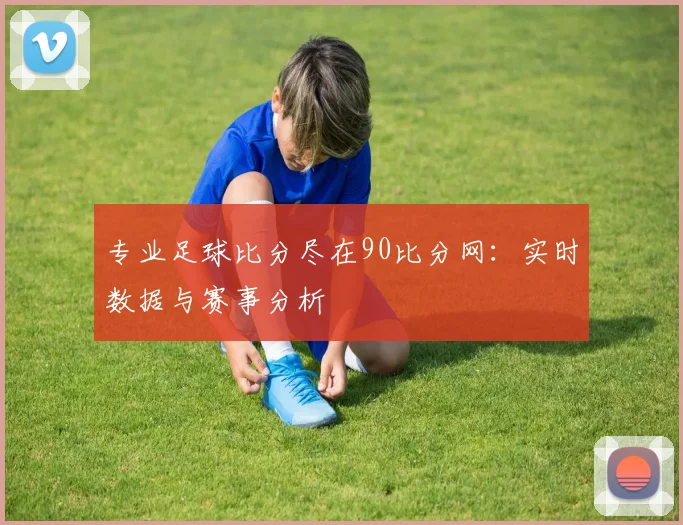 专业足球比分尽在90比分网：实时数据与赛事分析